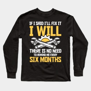 If I Said I'll Fix It I Will There Is No Need To Remind Me Every Six Months Long Sleeve T-Shirt